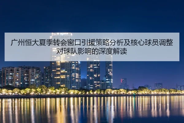 广州恒大夏季转会窗口引援策略分析及核心球员调整对球队影响的深度解读
